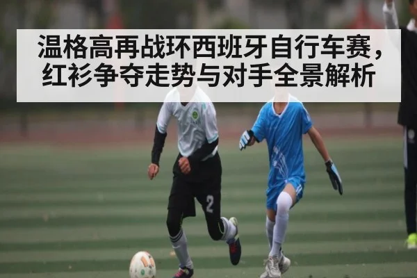 温格高再战环西班牙自行车赛，红衫争夺走势与对手全景解析 | kaiyun