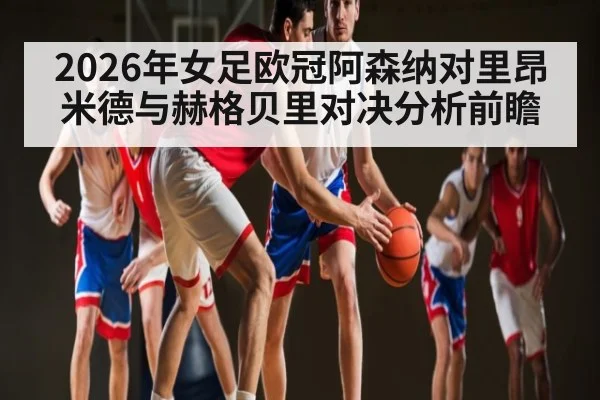 2026年女足欧冠阿森纳对里昂米德与赫格贝里对决分析前瞻 | kaiyun