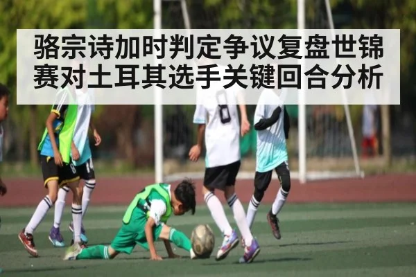 骆宗诗加时判定争议复盘世锦赛对土耳其选手关键回合分析 | kaiyun